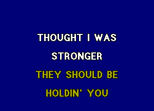 THOUGHT I WAS

STRONGER
THEY SHOULD BE
HOLDIN' YOU