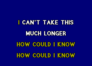 I CAN'T TAKE THIS

MUCH LONGER
HOW COULD I KNOW
HOW COULD I KNOW