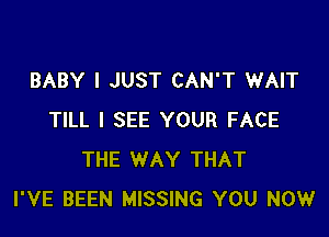 BABY I JUST CAN'T WAIT

TILL I SEE YOUR FACE
THE WAY THAT
I'VE BEEN MISSING YOU NOW