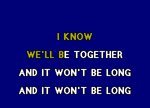 I KNOW

WE'LL BE TOGETHER
AND IT WON'T BE LONG
AND IT WON'T BE LONG