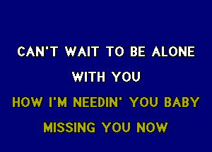 CAN'T WAIT TO BE ALONE

WITH YOU
HOW I'M NEEDIN' YOU BABY
MISSING YOU NOW