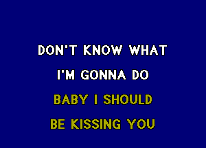 DON'T KNOW WHAT

I'M GONNA DO
BABY I SHOULD
BE KISSING YOU