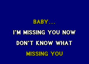 BABY. . .

I'M MISSING YOU NOW
DON'T KNOW WHAT
MISSING YOU