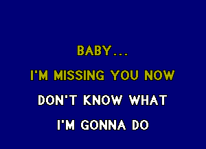 BABY. . .

I'M MISSING YOU NOW
DON'T KNOW WHAT
I'M GONNA D0