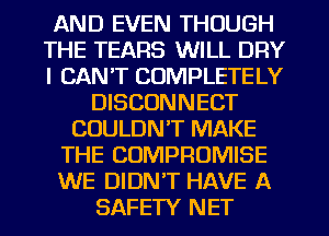 AND EVEN THOUGH
THE TEARS WILL DRY
I CAN'T COMPLETELY

DISCONNECT
COULDN'T MAKE
THE COMPROMISE
WE DIDN'T HAVE A
SAFETY NET