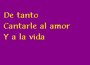 De tanto
Cantarle al amor

Y a la Vida