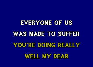 EVERYONE OF US

WAS MADE TO SUFFER
YOU'RE DOING REALLY
WELL MY DEAR