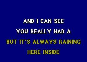 AND I CAN SEE

YOU REALLY HAD A
BUT IT'S ALWAYS RAINING
HERE INSIDE