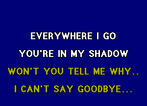 EVERYWHERE I GO

YOU'RE IN MY SHADOW
WON'T YOU TELL ME WHY..
I CAN'T SAY GOODBYE...