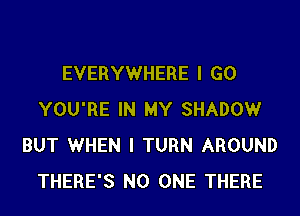 EVERYWHERE I GO
YOU'RE IN MY SHADOWr
BUT WHEN I TURN AROUND
THERE'S NO ONE THERE