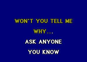 WON'T YOU TELL ME

WHY . . .
ASK ANYONE
YOU KNOW
