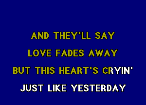 AND THEY'LL SAY

LOVE FADES AWAY
BUT THIS HEART'S CRYIN'
JUST LIKE YESTERDAY