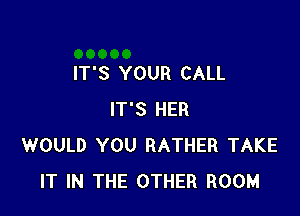 IT'S YOUR CALL

IT'S HER
WOULD YOU RATHER TAKE
IT IN THE OTHER ROOM