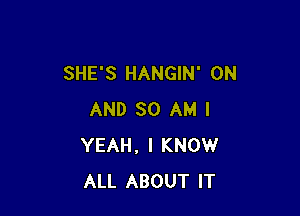 SHE'S HANGIN' ON

AND 30 AM I
YEAH, I KNOW
ALL ABOUT IT