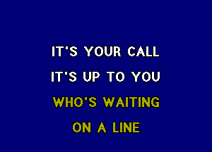 IT'S YOUR CALL

IT'S UP TO YOU
WHO'S WAITING
ON A LINE