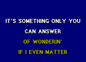 IT'S SOMETHING ONLY YOU

CAN ANSWER
0F WONDERIN'
IF I EVEN MATTER