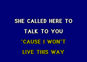 SHE CALLED HERE TO

TALK TO YOU
'CAUSE I WON'T
LIVE THIS WAY