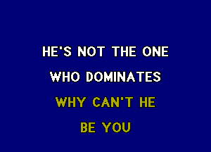 HE'S NOT THE ONE

WHO DOMINATES
WHY CAN'T HE
BE YOU