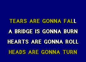 TEARS ARE GONNA FALL
A BRIDGE IS GONNA BURN
HEARTS ARE GONNA ROLL
HEADS ARE GONNA TURN