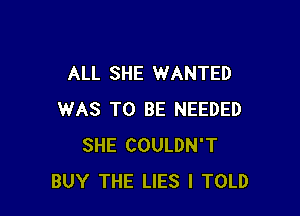 ALL SHE WANTED

WAS TO BE NEEDED
SHE COULDN'T
BUY THE LIES I TOLD