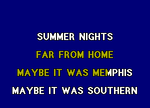 SUMMER NIGHTS

FAR FROM HOME
MAYBE IT WAS MEMPHIS
MAYBE IT WAS SOUTHERN