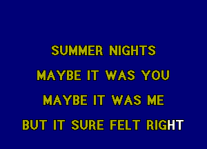 SUMMER NIGHTS

MAYBE IT WAS YOU
MAYBE IT WAS ME
BUT IT SURE FELT RIGHT