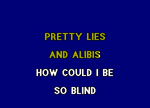 PRETTY LIES

AND ALIBIS
HOW COULD I BE
SO BLIND