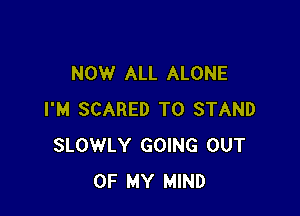 NOW ALL ALONE

I'M SCARED T0 STAND
SLOWLY GOING OUT
OF MY MIND