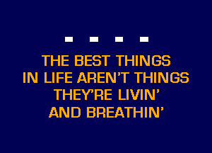 THE BEST THINGS
IN LIFE AREN'T THINGS
THEYRE LIVIN'

AND BREATHIN'
