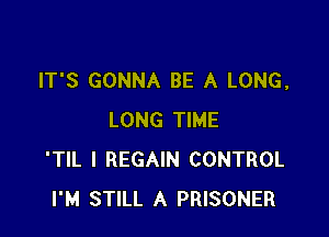 IT'S GONNA BE A LONG,

LONG TIME
'TIL I REGAIN CONTROL
I'M STILL A PRISONER