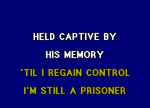 HELD CAPTIVE BY

HIS MEMORY
'TIL I REGAIN CONTROL
I'M STILL A PRISONER