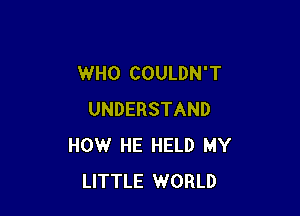 WHO COULDN'T

UNDERSTAND
HOW HE HELD MY
LITTLE WORLD