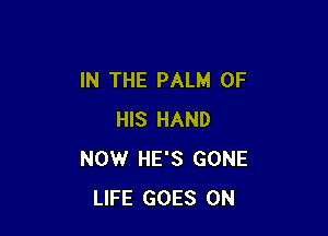 IN THE PALM OF

HIS HAND
NOW HE'S GONE
LIFE GOES ON
