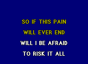 SO IF THIS PAIN

WILL EVER END
WILL I BE AFRAID
T0 RISK IT ALL