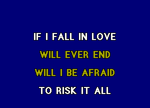 IF I FALL IN LOVE

WILL EVER END
WILL I BE AFRAID
T0 RISK IT ALL