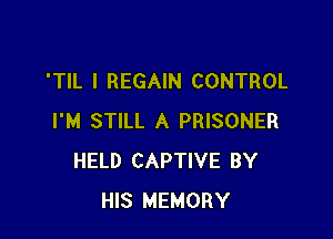 'TIL I REGAIN CONTROL

I'M STILL A PRISONER
HELD CAPTIVE BY
HIS MEMORY