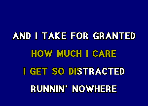 AND I TAKE FOR GRANTED

HOW MUCH I CARE
I GET SO DISTRACTED
RUNNIN' NOWHERE