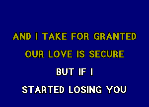 AND I TAKE FOR GRANTED

OUR LOVE IS SECURE
BUT IF I
STARTED LOSING YOU