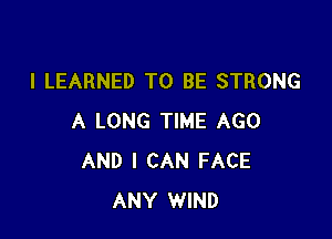 I LEARNED TO BE STRONG

A LONG TIME AGO
AND I CAN FACE
ANY WIND