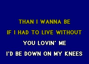 THAN I WANNA BE

IF I HAD TO LIVE WITHOUT
YOU LOVIN' ME
I'D BE DOWN ON MY KNEES