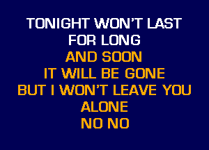 TONIGHT WON'T LAST
FOR LONG
AND SOON
IT WILL BE GONE
BUT I WON'T LEAVE YOU
ALONE
NO NO