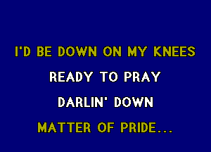 I'D BE DOWN ON MY KNEES

READY TO PRAY
DARLIN' DOWN
MATTER OF PRIDE...