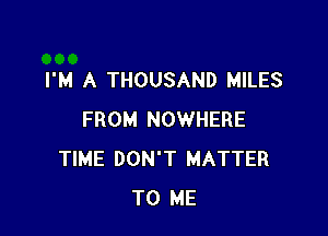 I'M A THOUSAND MILES

FROM NOWHERE
TIME DON'T MATTER
TO ME