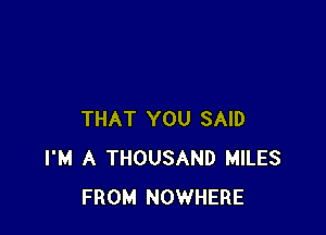 THAT YOU SAID
I'M A THOUSAND MILES
FROM NOWHERE