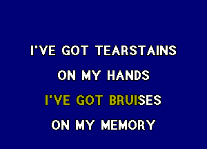 I'VE GOT TEARSTAINS

ON MY HANDS
I'VE GOT BRUISES
ON MY MEMORY