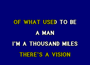 OF WHAT USED TO BE

A MAN
I'M A THOUSAND MILES
THERE'S A VISION