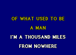 OF WHAT USED TO BE

A MAN
I'M A THOUSAND MILES
FROM NOWHERE