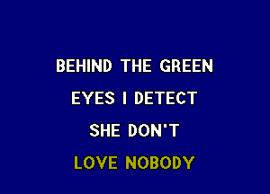 BEHIND THE GREEN

EYES I DETECT
SHE DON'T
LOVE NOBODY