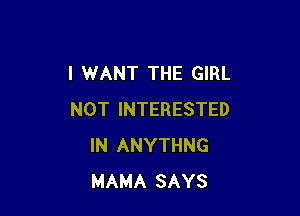 I WANT THE GIRL

NOT INTERESTED
IN ANYTHNG
MAMA SAYS