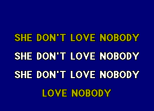 SHE DON'T LOVE NOBODY

SHE DON'T LOVE NOBODY
SHE DON'T LOVE NOBODY
LOVE NOBODY
